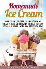 E-Book (epub) Homemade Ice Cream : Make Vegan, Low-Carb, and Guilt-Free Ice Cream in Your Own Kitchen without Using an Ice Cream Maker - with 50+ Recipes to Try! (Low Carb Desserts) von Sonia Goodwin