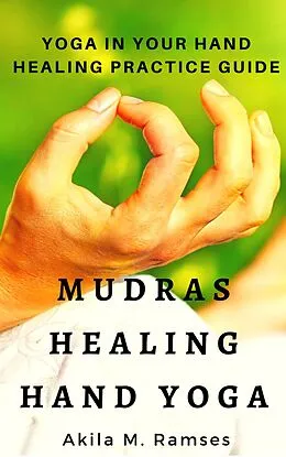 E-Book (epub) Mudras Healing Hand Yoga: Yoga In Your Hand Healing Practice Guide von Akila M. Ramses