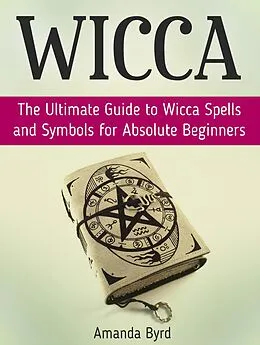 E-Book (epub) Wicca: The Ultimate Guide to Wicca Spells and Symbols for Absolute Beginners von Amanda Byrd