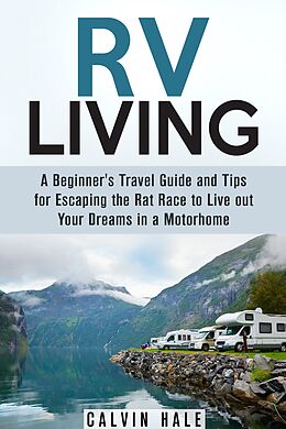 E-Book (epub) RV Living: A Beginner's Travel Guide and Tips for Escaping the Rat Race to Live Out Your Dreams in a Motorhome (Self Sustainable Living) von Calvin Hale