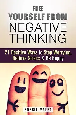 E-Book (epub) Free Yourself from Negative Thinking: 21 Positive Ways to Stop Worrying, Relieve Stress and Be Happy (Positive Thinking) von Bobbie Myers
