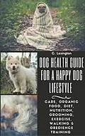 E-Book (epub) Dog Healthy Guide For A Happy Dog Lifestyle: Care, Organic Food, Diet, Nutrition, Grooming, Exercise, Walking & Obedience Training von C. Lexington