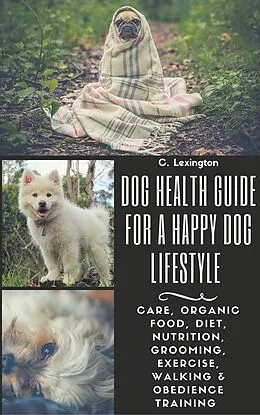 E-Book (epub) Dog Healthy Guide For A Happy Dog Lifestyle: Care, Organic Food, Diet, Nutrition, Grooming, Exercise, Walking & Obedience Training von C. Lexington