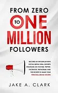 E-Book (epub) From Zero to One Million Followers: Become an Influencer with Social Media Viral Growth Strategies on YouTube, Twitter, Facebook, Instagram, and the Secrets to Make Your Personal Brand KNOWN von Jake A. Clark