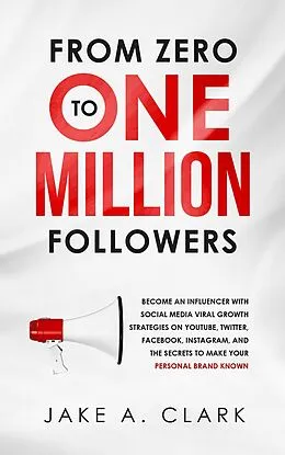 E-Book (epub) From Zero to One Million Followers: Become an Influencer with Social Media Viral Growth Strategies on YouTube, Twitter, Facebook, Instagram, and the Secrets to Make Your Personal Brand KNOWN von Jake A. Clark