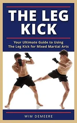 E-Book (epub) The Leg Kick: Your Ultimate Guide to Using The Leg Kick for Mixed Martial Arts von Wim Demeere