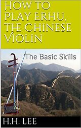 E-Book (epub) How to Play Erhu, the Chinese Violin: The Basic Skills von H. H. Lee