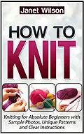 E-Book (epub) How To Knit: Knitting for Absolute Beginners with Sample Photos, Unique Patterns and Clear Instructions von Janet Wilson