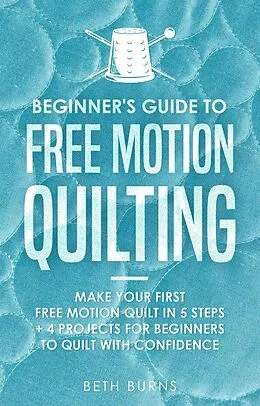 E-Book (epub) Beginner's Guide to Free Motion Quilting: What Beginners Should Know Before Starting FMQ + 4 Projects for Beginners to Quilt with Confidence von Beth Burns