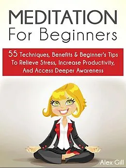 E-Book (epub) Meditation For Beginners: 55 Techniques, Benefits & Beginner's Tips To Relieve Stress, Increase Productivity, And Access Deeper Awareness von Alex Gill