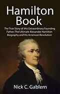 E-Book (epub) Hamilton Book: The True Story of this Extraordinary Founding Father; The Ultimate Alexander Hamilton Biography and His American Revolution von Nick C. Gablern