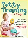 E-Book (epub) Potty Training In 3 Days: 23 Miraculous Super Ideas That Will Encourage You to Overcome Potty Training in Less Than 3 Days von Laura Anderson