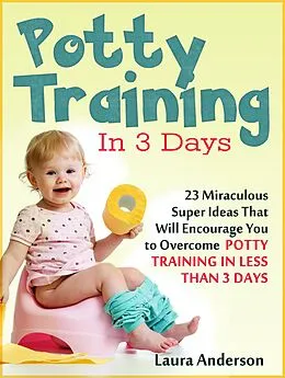 E-Book (epub) Potty Training In 3 Days: 23 Miraculous Super Ideas That Will Encourage You to Overcome Potty Training in Less Than 3 Days von Laura Anderson