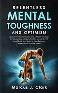 E-Book (epub) Relentless Mental Toughness and Optimism: Discover How Champion's and Athletes Develop an Unbeatable Mindset, the Old School Grit of Navy SEALs, and Begin to Take Extreme Ownership of Your Life Today von Marcus J. Clark