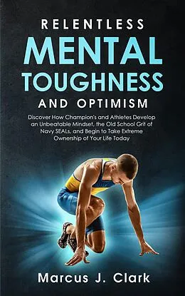 E-Book (epub) Relentless Mental Toughness and Optimism: Discover How Champion's and Athletes Develop an Unbeatable Mindset, the Old School Grit of Navy SEALs, and Begin to Take Extreme Ownership of Your Life Today von Marcus J. Clark