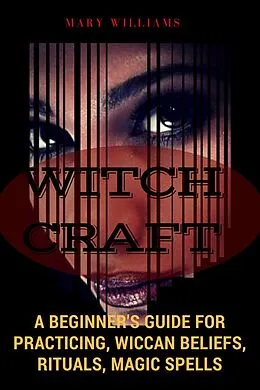 E-Book (epub) Witchcraft: A Beginner's Guide for Practicing, Wiccan Beliefs, Rituals, Magic Spells von Mary Williams
