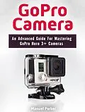 E-Book (epub) GoPro Camera: An Advanced Guide For Mastering GoPro Hero 3+ Cameras von Manuel Parker