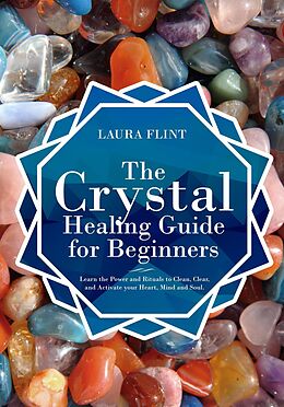 E-Book (epub) The Crystal Healing Guide for Beginners Learn the Power and Rituals to Clean, Clear, and Activate Your Heart, Mind, and Soul von Laura Flint