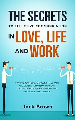 E-Book (epub) The Secrets to Effective Communication in Love, Life and work: Improve Your Social Skills, Small Talk and Develop Charisma That Can Positively Increase Your Social and Emotional Intelligence von Jack Brown