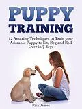 E-Book (epub) Puppy Training: 12 Amazing Techniques to Train your Adorable Puppy to Sit, Beg and Roll Over in 7 days (Housebreaking, Puppy Tricks) von Rick James