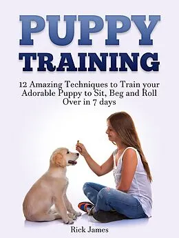 E-Book (epub) Puppy Training: 12 Amazing Techniques to Train your Adorable Puppy to Sit, Beg and Roll Over in 7 days (Housebreaking, Puppy Tricks) von Rick James