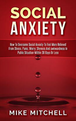 E-Book (epub) Social Anxiety How To Overcome Social Anxiety To Feel More Relieved From Stress, Panic, Worry, Shyness And awkwardness In Public Situation WithIn 30 Days Or Less von Mike Mitchell