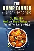 E-Book (epub) The Dump Dinner Cookbook: 30 Healthy, Quick and Simple Recipes for You and Your Family to Enjoy von Jessica Meyer