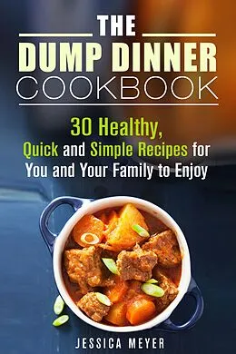 E-Book (epub) The Dump Dinner Cookbook: 30 Healthy, Quick and Simple Recipes for You and Your Family to Enjoy von Jessica Meyer