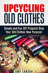 E-Book (epub) Upcycling Old Clothes: Simple and Fun DIY Projects! Give Your Old Clothes New Purpose! (Fashion & Style) von Amy Larson