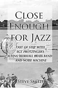 E-Book (epub) Close Enough for Jazz: Out of Step with Sgt Protzinger's Flying Beerhall Brass band and Noise Machine (Army Days, #1) von Steve Smith