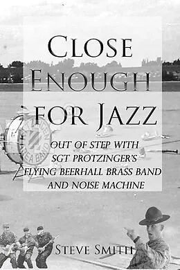 E-Book (epub) Close Enough for Jazz: Out of Step with Sgt Protzinger's Flying Beerhall Brass band and Noise Machine (Army Days, #1) von Steve Smith