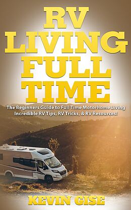 E-Book (epub) RV Living Full Time: The Beginner's Guide to Full Time Motorhome Living - Incredible RV Tips, RV Tricks, & RV Resources! von Kevin Gise
