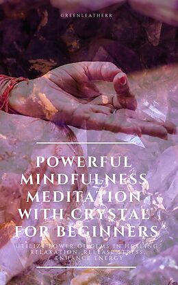 E-Book (epub) Powerful Mindfulness Meditation with Crystal for Beginners Utilize Power of Gems in Healing, Relaxation, Release Stress, Enhance Energy von Greenleatherr