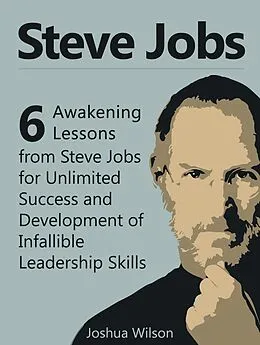 E-Book (epub) Steve Jobs: 6 Awakening Lessons from Steve Jobs for Unlimited Success and Development of Infallible Leadership Skills von Joshua Wilson