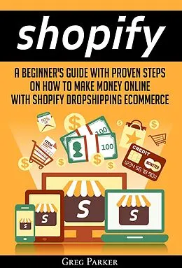 E-Book (epub) Shopify: A Beginner's Guide With Proven Steps On How To Make Money Online With Shopify Dropshipping Ecommerce von Greg Parker