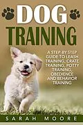 E-Book (epub) Dog Training: A Step-by-Step Guide to Leash Training, Crate Training, Potty Training, Obedience and Behavior Training von Sarah Moore