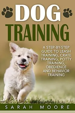 E-Book (epub) Dog Training: A Step-by-Step Guide to Leash Training, Crate Training, Potty Training, Obedience and Behavior Training von Sarah Moore