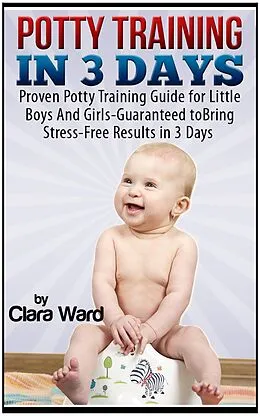 E-Book (epub) Potty Training In 3 Days: Proven Potty Training Guide for Little Boys And Girls - Guaranteed to Bring Stress-Free Results In 3 Days von Clara Ward