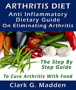 E-Book (epub) Arthritis Diet: Anti-Inflammatory Dietary Guide On Eliminating Arthritis von Clark G. Madden