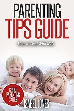 E-Book (epub) Parenting Tips Guide: How to Deal With Kids (Parenting Books, Parenting Skills, Parenting Kids, Raising Kids) von Isabel Jones