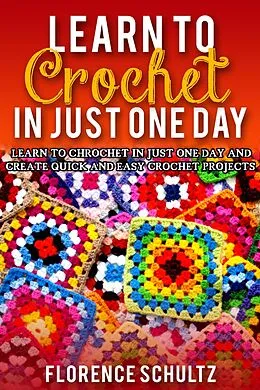 E-Book (epub) Learn to Crochet in One Day. Learn To Crochet In Just One Day And Create Quick And Easy Crochet Projects von Florence Schultz