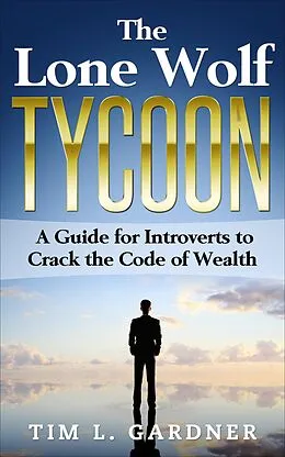 E-Book (epub) The Lone Wolf Tycoon: A Guide For Introverts to Crack the Code of Wealth von Tim L. Gardner