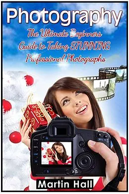E-Book (epub) Photography: The Ultimate Beginners Guide to Taking Stunning Professional Photographs von Martin Hall