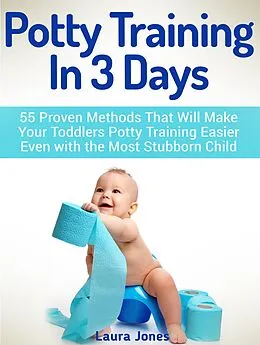 E-Book (epub) Potty Training In 3 Days: 55 Proven Methods That Will Make Your Toddlers Potty Training Easier Even with the Most Stubborn Child von Laura Jones