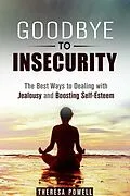E-Book (epub) Goodbye to Insecurity: The Best Ways to Dealing with Jealousy and Boosting Self-Esteem (Self-Confidence & Relationship Anxiety) von Theresa Powell