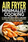 E-Book (epub) Air Fryer Minimalist Cooking: 40 Good and Cheap, Mostly Low-Carb, Delicious Everyday Air Fryer Recipes for Less than $30 a Week (Budget-Friendly Recipes) von Valerie Orr