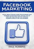 E-Book (epub) Facebook Marketing: Social Media Strategy Guide for Optimizing Your Facebook Advertising Page, Getting Lots of Likes and Creating Ads That Produce Powerful Results for Your Business von Paul Robbins