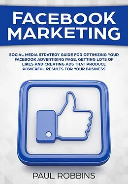 E-Book (epub) Facebook Marketing: Social Media Strategy Guide for Optimizing Your Facebook Advertising Page, Getting Lots of Likes and Creating Ads That Produce Powerful Results for Your Business von Paul Robbins