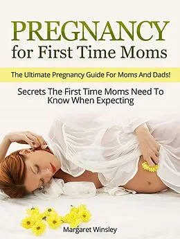 E-Book (epub) Pregnancy for First Time Moms: The Ultimate Pregnancy Guide For Moms And Dads! Secrets The First Time Moms Need To Know When Expecting von Margaret Winsley