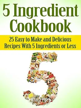 E-Book (epub) 5 Ingredient Cookbook: 25 Easy to Make and Delicious Recipes With 5 Ingredients or Less von Octavia Perez